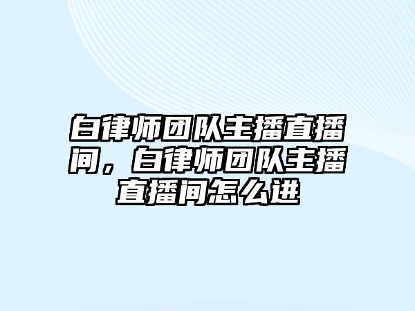 白律師團隊主播直播間，白律師團隊主播直播間怎么進