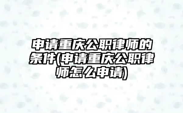 申請(qǐng)重慶公職律師的條件(申請(qǐng)重慶公職律師怎么申請(qǐng))