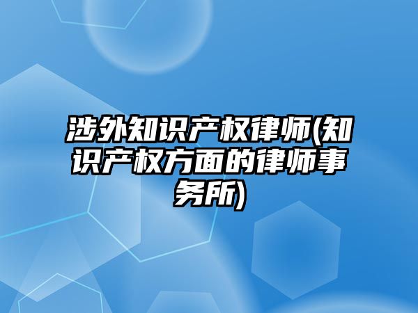 涉外知識產權律師(知識產權方面的律師事務所)