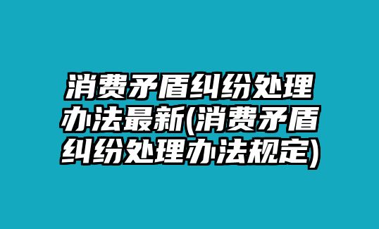 消費(fèi)矛盾糾紛處理辦法最新(消費(fèi)矛盾糾紛處理辦法規(guī)定)