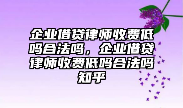 企業借貸律師收費低嗎合法嗎，企業借貸律師收費低嗎合法嗎知乎