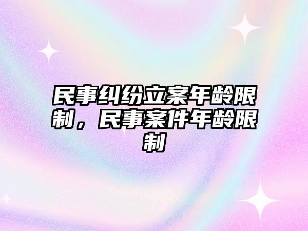 民事糾紛立案年齡限制，民事案件年齡限制