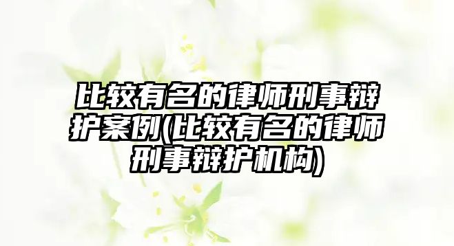 比較有名的律師刑事辯護案例(比較有名的律師刑事辯護機構)