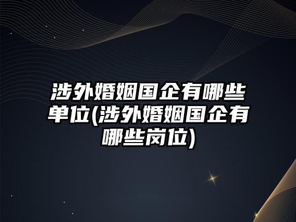 涉外婚姻國(guó)企有哪些單位(涉外婚姻國(guó)企有哪些崗位)