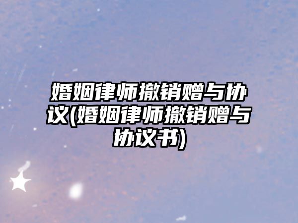 婚姻律師撤銷贈與協議(婚姻律師撤銷贈與協議書)