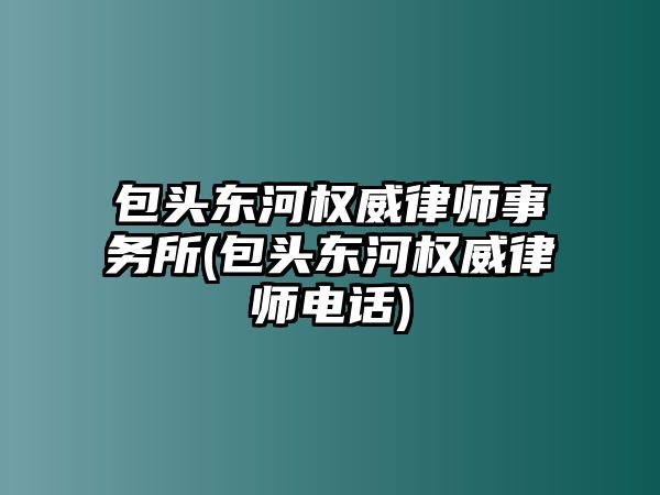 包頭東河權(quán)威律師事務(wù)所(包頭東河權(quán)威律師電話)