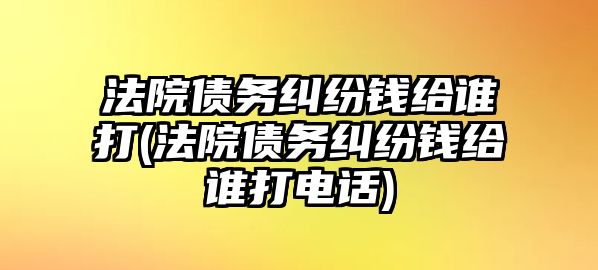 法院債務(wù)糾紛錢給誰(shuí)打(法院債務(wù)糾紛錢給誰(shuí)打電話)