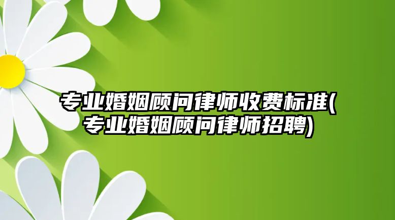 專業婚姻顧問律師收費標準(專業婚姻顧問律師招聘)