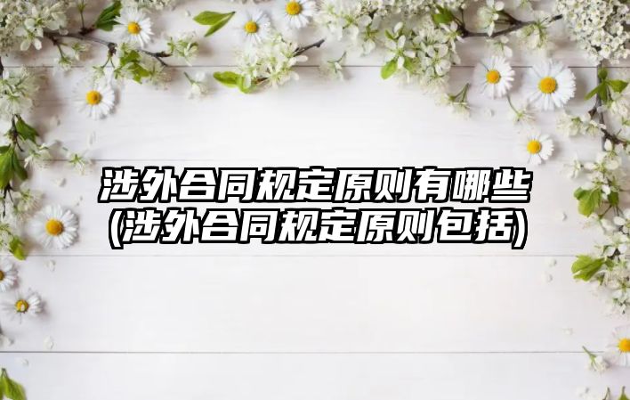 涉外合同規(guī)定原則有哪些(涉外合同規(guī)定原則包括)