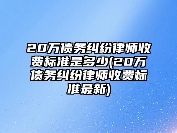 20萬債務糾紛律師收費標準是多少(20萬債務糾紛律師收費標準最新)