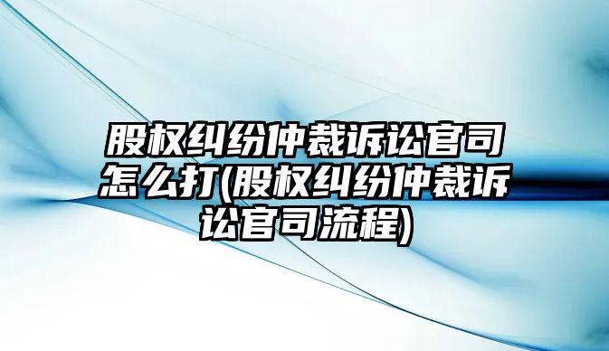 股權(quán)糾紛仲裁訴訟官司怎么打(股權(quán)糾紛仲裁訴訟官司流程)