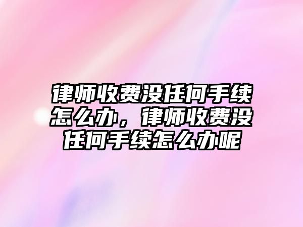 律師收費沒任何手續怎么辦，律師收費沒任何手續怎么辦呢