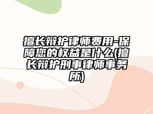 擅長辯護律師費用-保障您的權(quán)益是什么(擅長辯護刑事律師事務(wù)所)