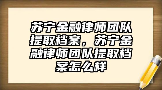 蘇寧金融律師團隊提取檔案，蘇寧金融律師團隊提取檔案怎么樣