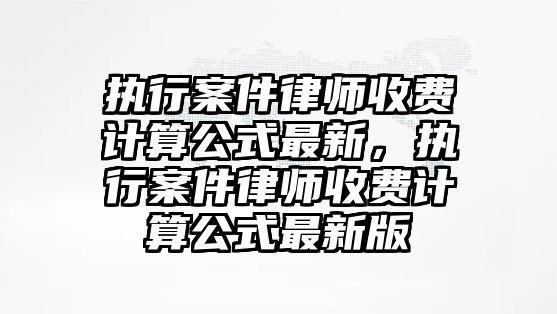 執行案件律師收費計算公式最新，執行案件律師收費計算公式最新版