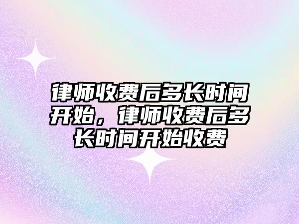 律師收費后多長時間開始，律師收費后多長時間開始收費