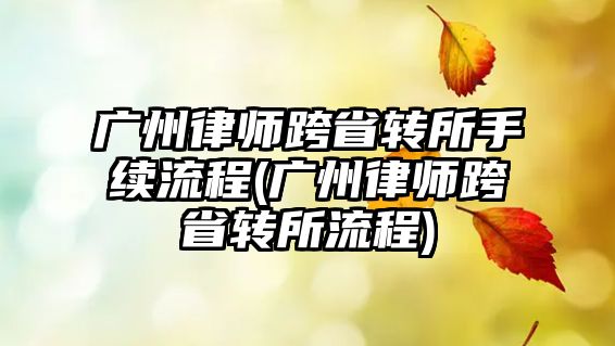 廣州律師跨省轉所手續流程(廣州律師跨省轉所流程)