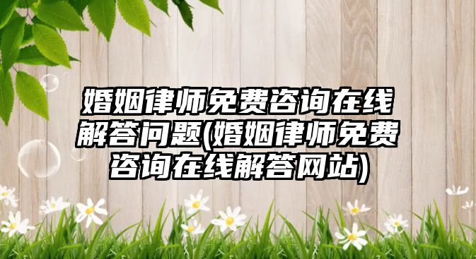 婚姻律師免費咨詢在線解答問題(婚姻律師免費咨詢在線解答網站)