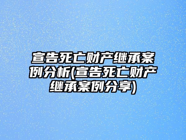 宣告死亡財(cái)產(chǎn)繼承案例分析(宣告死亡財(cái)產(chǎn)繼承案例分享)