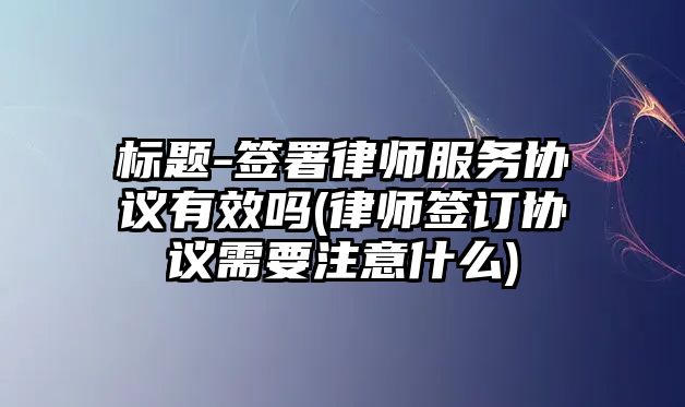 標(biāo)題-簽署律師服務(wù)協(xié)議有效嗎(律師簽訂協(xié)議需要注意什么)