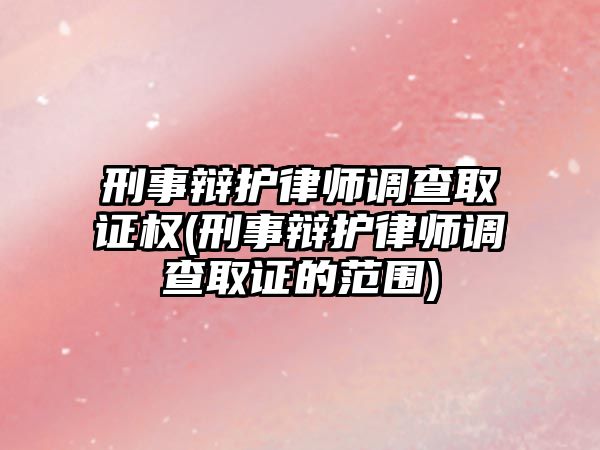 刑事辯護(hù)律師調(diào)查取證權(quán)(刑事辯護(hù)律師調(diào)查取證的范圍)