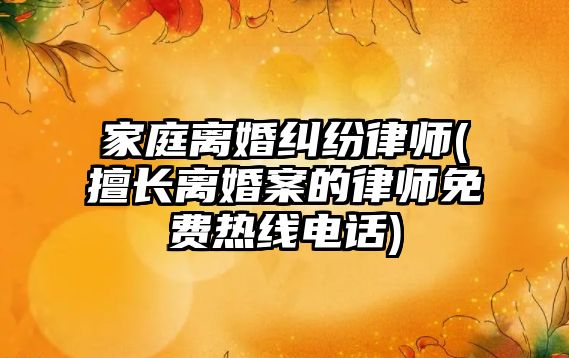 家庭離婚糾紛律師(擅長離婚案的律師免費熱線電話)