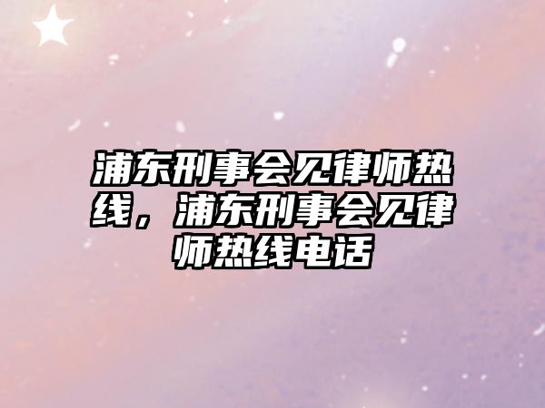 浦東刑事會見律師熱線，浦東刑事會見律師熱線電話