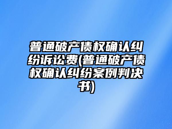 普通破產債權確認糾紛訴訟費(普通破產債權確認糾紛案例判決書)