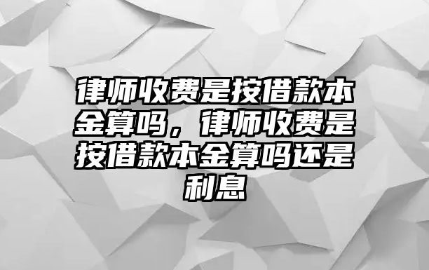 律師收費是按借款本金算嗎，律師收費是按借款本金算嗎還是利息