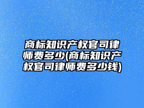 商標知識產權官司律師費多少(商標知識產權官司律師費多少錢)