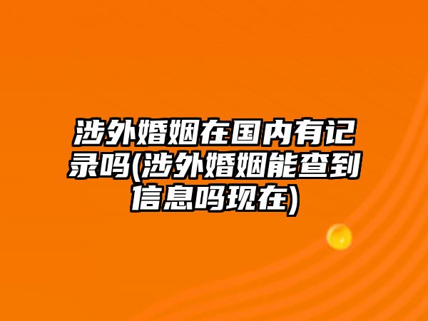 涉外婚姻在國(guó)內(nèi)有記錄嗎(涉外婚姻能查到信息嗎現(xiàn)在)