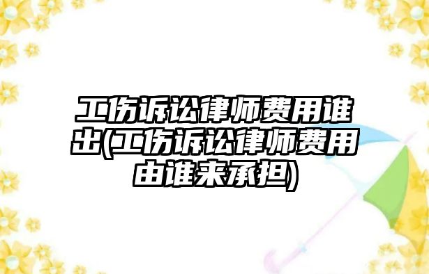 工傷訴訟律師費用誰出(工傷訴訟律師費用由誰來承擔)