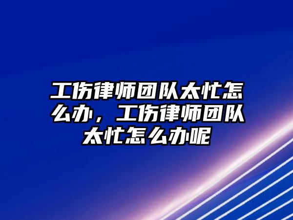 工傷律師團隊太忙怎么辦，工傷律師團隊太忙怎么辦呢