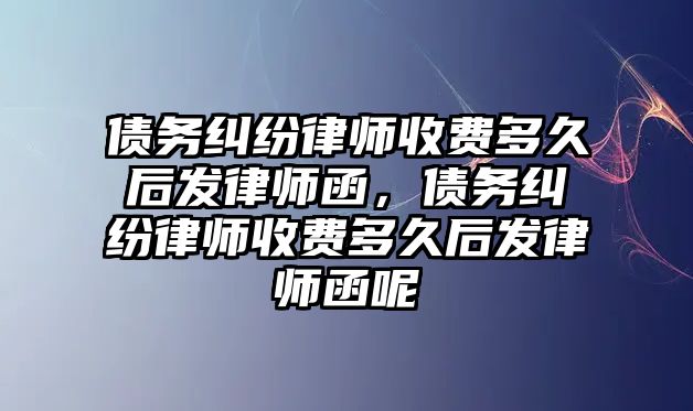 債務(wù)糾紛律師收費多久后發(fā)律師函，債務(wù)糾紛律師收費多久后發(fā)律師函呢