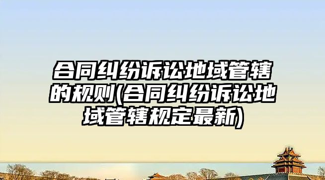 合同糾紛訴訟地域管轄的規則(合同糾紛訴訟地域管轄規定最新)