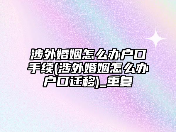 涉外婚姻怎么辦戶口手續(xù)(涉外婚姻怎么辦戶口遷移)_重復