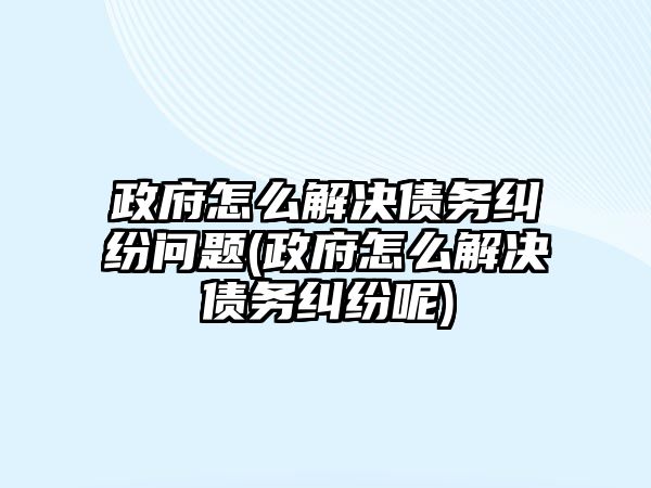 政府怎么解決債務(wù)糾紛問題(政府怎么解決債務(wù)糾紛呢)