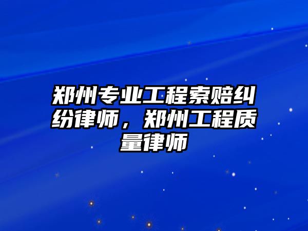 鄭州專業(yè)工程索賠糾紛律師，鄭州工程質(zhì)量律師