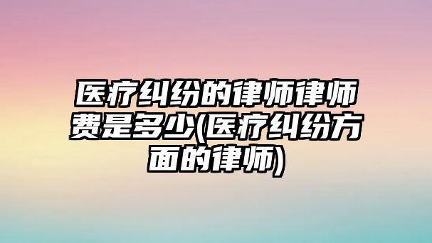 醫療糾紛的律師律師費是多少(醫療糾紛方面的律師)