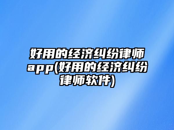 好用的經濟糾紛律師app(好用的經濟糾紛律師軟件)