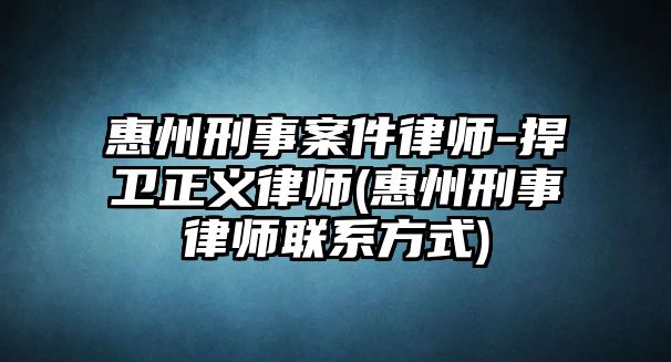 惠州刑事案件律師-捍衛(wèi)正義律師(惠州刑事律師聯(lián)系方式)