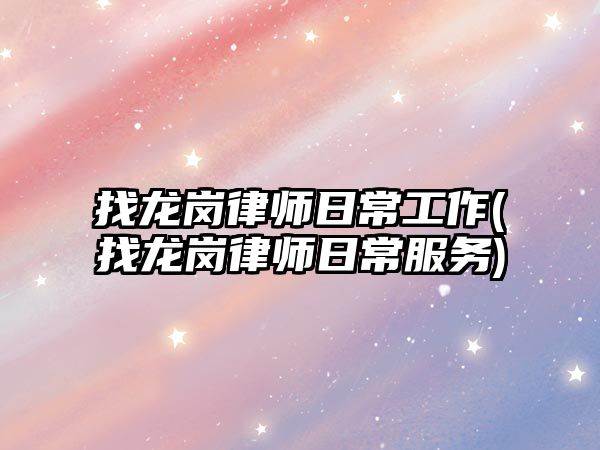 找龍崗律師日常工作(找龍崗律師日常服務)