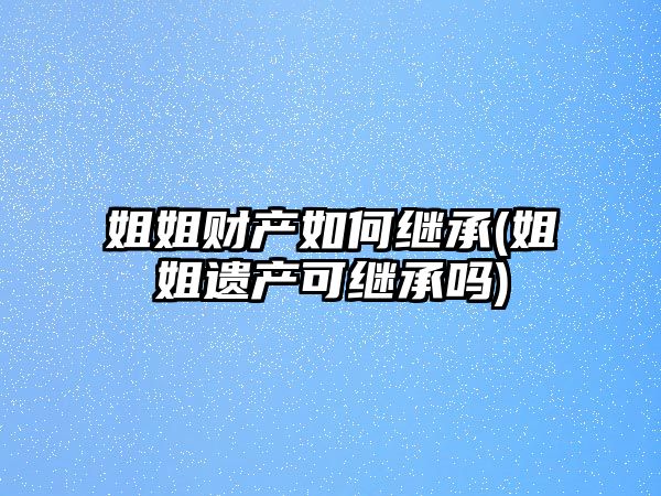 姐姐財產(chǎn)如何繼承(姐姐遺產(chǎn)可繼承嗎)