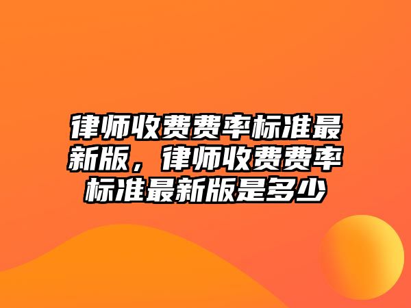 律師收費費率標準最新版，律師收費費率標準最新版是多少