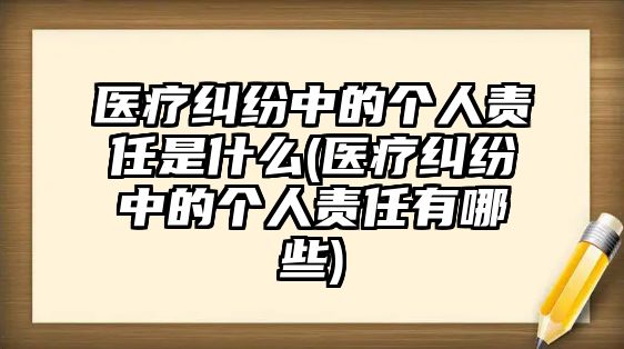 醫(yī)療糾紛中的個(gè)人責(zé)任是什么(醫(yī)療糾紛中的個(gè)人責(zé)任有哪些)