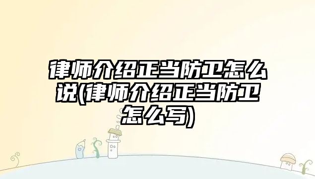 律師介紹正當防衛怎么說(律師介紹正當防衛怎么寫)