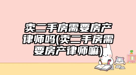 賣二手房需要房產律師嗎(賣二手房需要房產律師嘛)