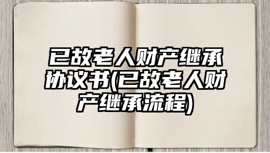 已故老人財(cái)產(chǎn)繼承協(xié)議書(shū)(已故老人財(cái)產(chǎn)繼承流程)