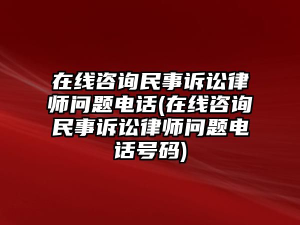 在線咨詢民事訴訟律師問題電話(在線咨詢民事訴訟律師問題電話號(hào)碼)