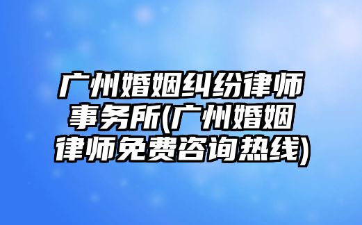 廣州婚姻糾紛律師事務所(廣州婚姻律師免費咨詢熱線)